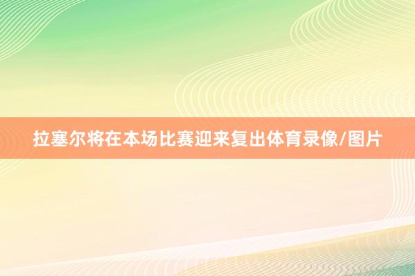 拉塞尔将在本场比赛迎来复出体育录像/图片