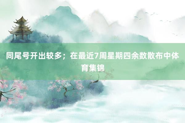 同尾号开出较多；在最近7周星期四余数散布中体育集锦