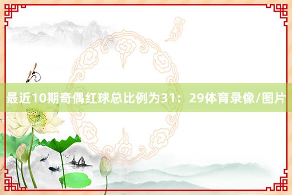 最近10期奇偶红球总比例为31：29体育录像/图片