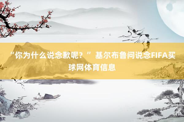“你为什么说念歉呢？” 基尔布鲁问说念FIFA买球网体育信息
