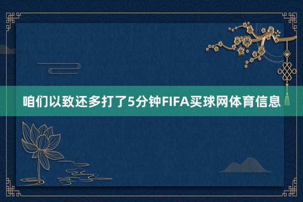 咱们以致还多打了5分钟FIFA买球网体育信息