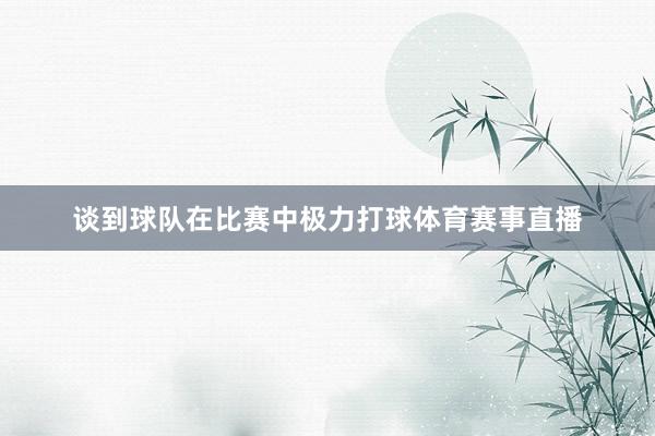 谈到球队在比赛中极力打球体育赛事直播