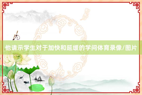 他请示学生对于加快和延缓的学问体育录像/图片