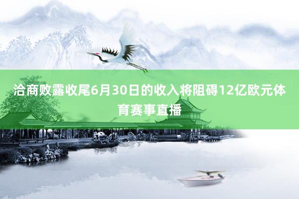 洽商败露收尾6月30日的收入将阻碍12亿欧元体育赛事直播