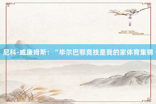 尼科-威廉姆斯：“毕尔巴鄂竞技是我的家体育集锦