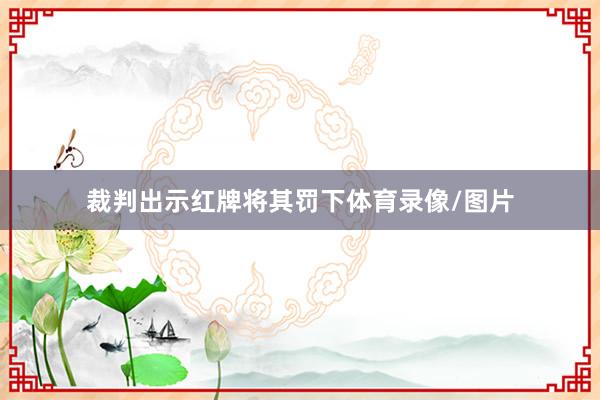 裁判出示红牌将其罚下体育录像/图片