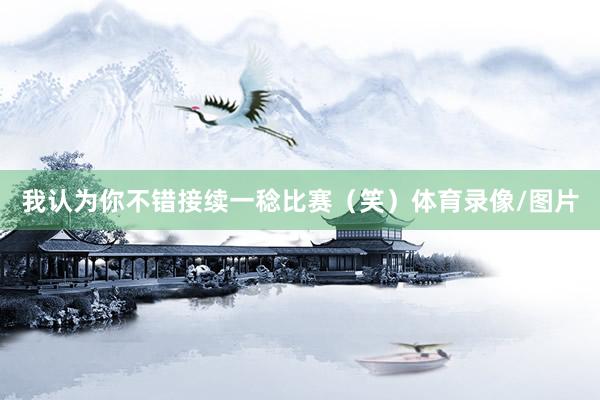 我认为你不错接续一稔比赛（笑）体育录像/图片