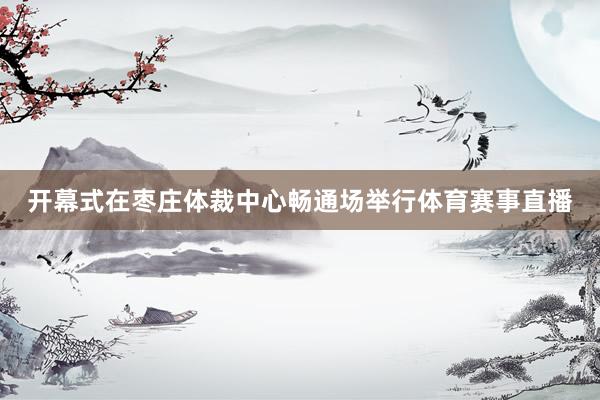 开幕式在枣庄体裁中心畅通场举行体育赛事直播