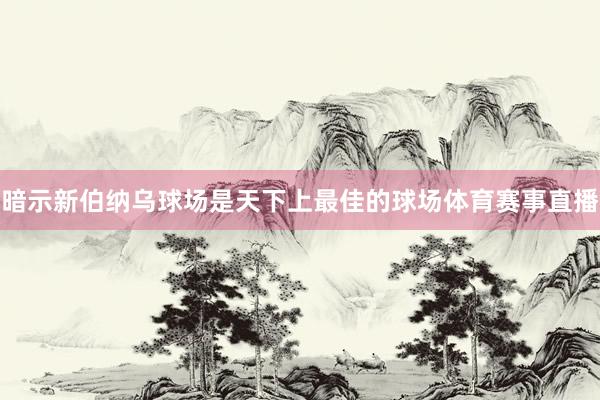 暗示新伯纳乌球场是天下上最佳的球场体育赛事直播