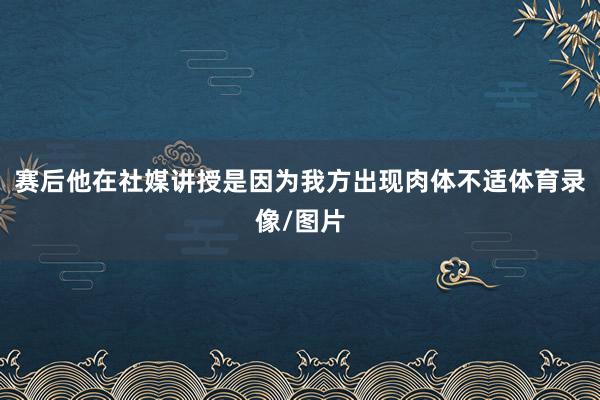 赛后他在社媒讲授是因为我方出现肉体不适体育录像/图片